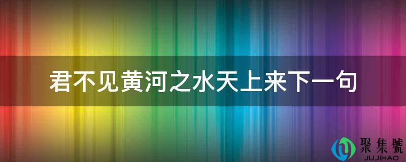 君不见黄河之水天上来下一句