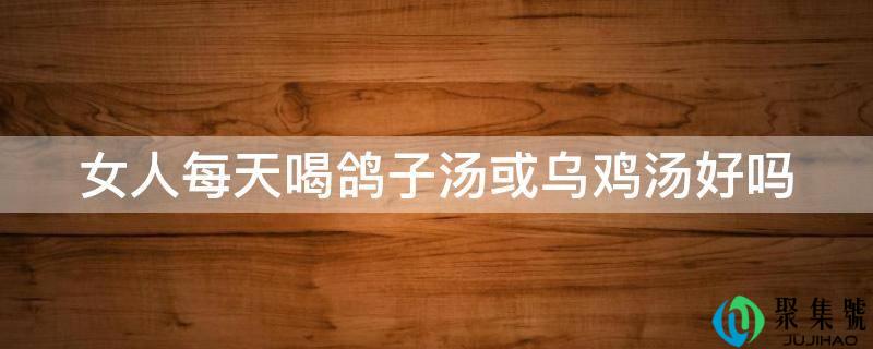 女人每天喝鸽子汤或乌鸡汤好吗
