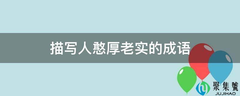 详细阅读:描写人憨厚诚恳的成语 描写人憨厚诚恳的成语
