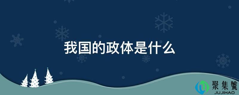 详细阅读:我国的政体是什么 我国的政体是什么