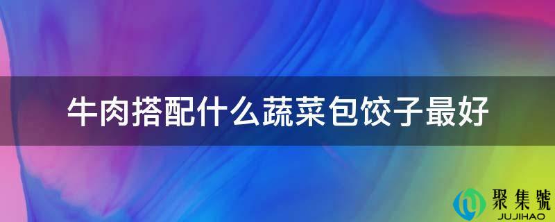 牛肉搭配什么蔬菜包饺子更好