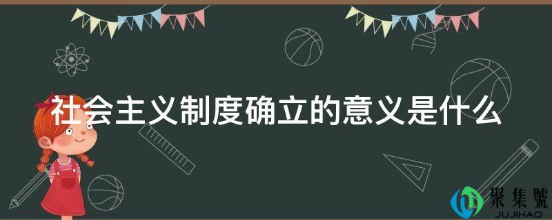 详细阅读:社会主义轨制确立的意义是什么 社会主义轨制确立的意义是什么