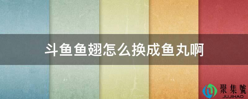 斗鱼鱼翅怎么换成鱼丸啊