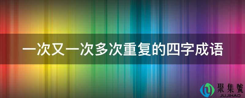 一次又一次屡次反复的四字成语
