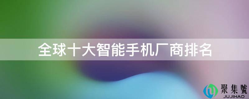 全球十大智妙手机厂商排名