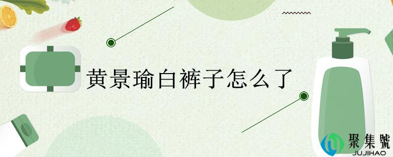 黄景瑜白裤子怎么了