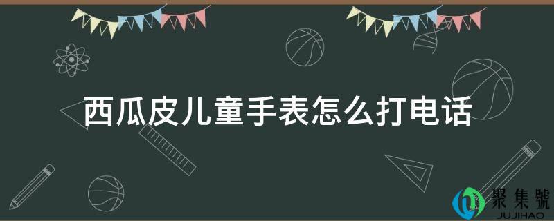 西瓜皮儿童手表怎么打德律风