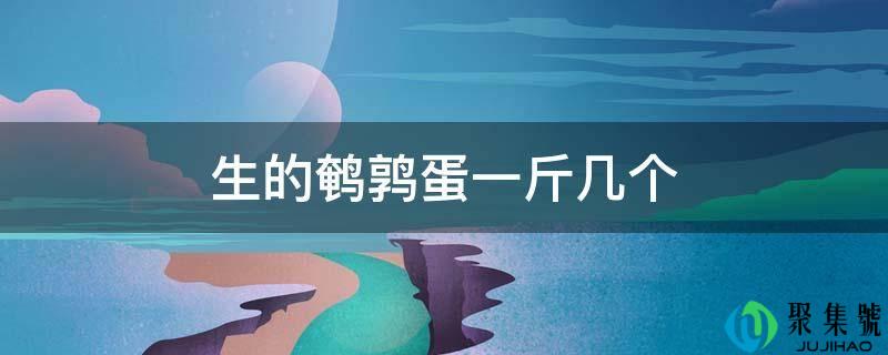 详细阅读:生的鹌鹑蛋一斤几个 生的鹌鹑蛋一斤几个