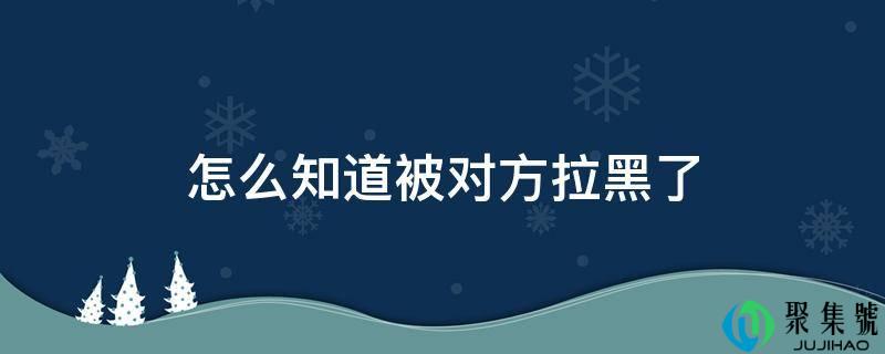 详细阅读:怎么晓得被对方拉黑了 怎么晓得被对方拉黑了