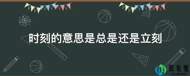 详细阅读:时刻的意思是老是仍是立即 时刻的意思是老是仍是立即
