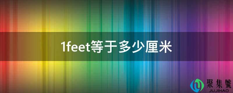 详细阅读:1feet等于几厘米 1feet等于几厘米