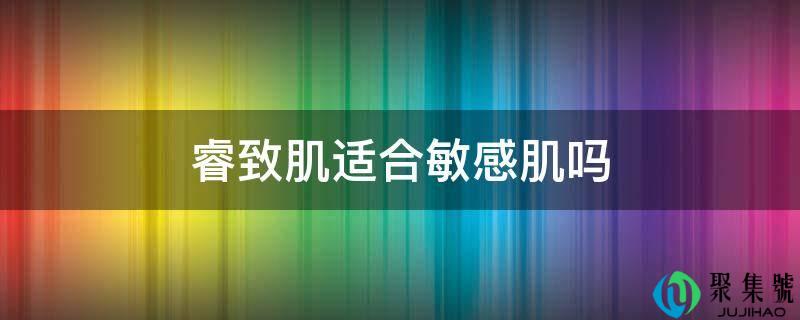 睿致肌合适敏感肌吗