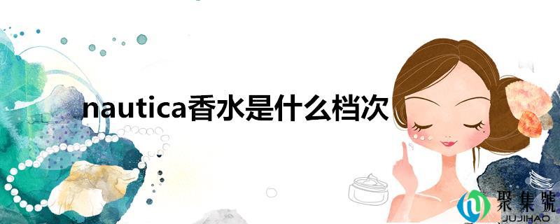 详细阅读:nautica香水是什么层次 nautica香水是什么层次