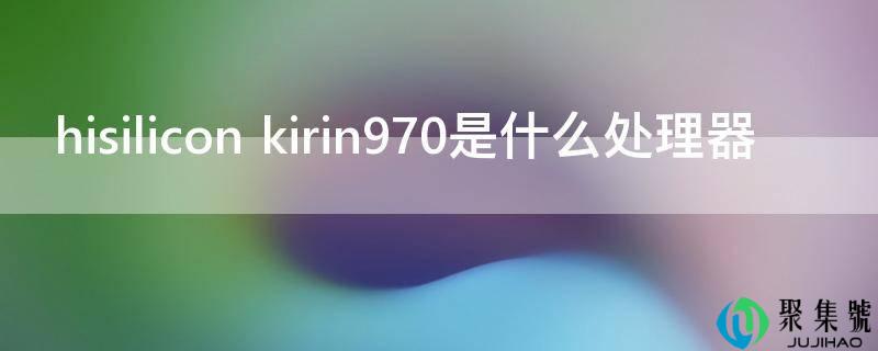 hisilicon kirin970是什么处置器