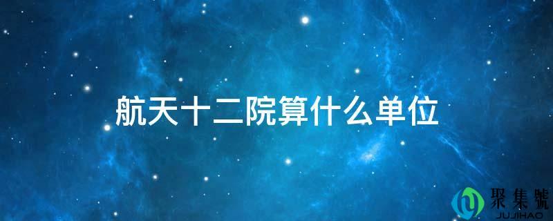 航天十二院算什么单元