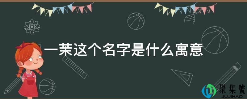 详细阅读:一茉那个名字是什么寓意 一茉那个名字是什么寓意
