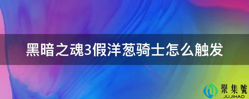 详细阅读:暗中之魂3假洋葱骑士怎么触发 暗中之魂3假洋葱骑士怎么触发