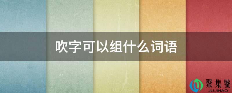 详细阅读:吹字能够组什么词语 吹字能够组什么词语