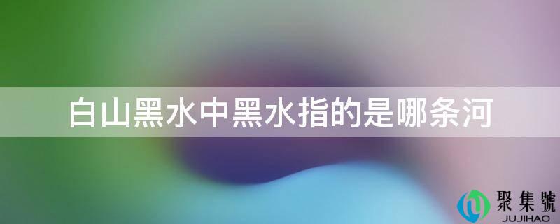 白山黑水中黑水指的是哪条河
