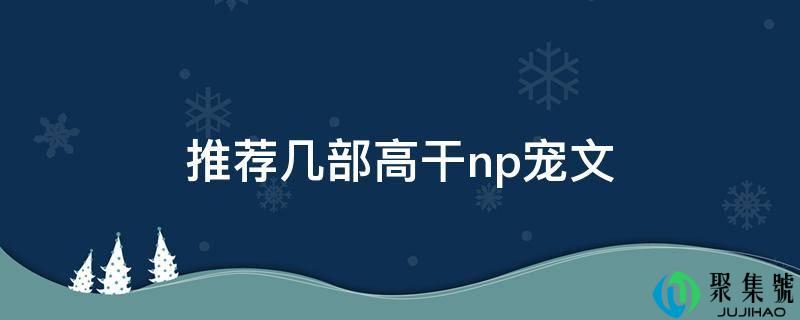 详细阅读:保举几部高干np宠文 保举几部高干np宠文