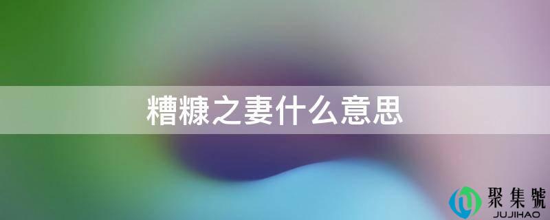详细阅读:糟糠之妻什么意思 糟糠之妻什么意思