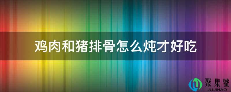 详细阅读:鸡肉和猪排骨怎么炖才好吃 鸡肉和猪排骨怎么炖才好吃