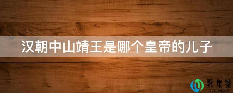 详细阅读:汉朝中山靖王是哪个皇帝的儿子 汉朝中山靖王是哪个皇帝的儿子