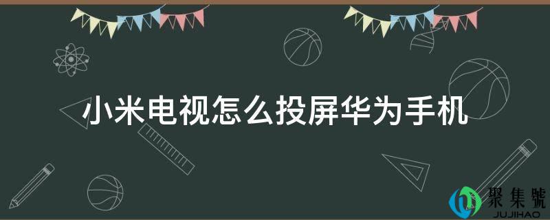 详细阅读:小米电视怎么投屏华为手机 小米电视怎么投屏华为手机