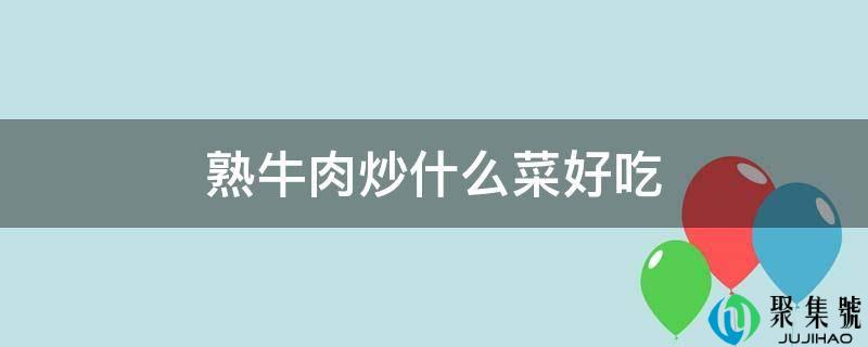 熟牛肉炒什么菜好吃