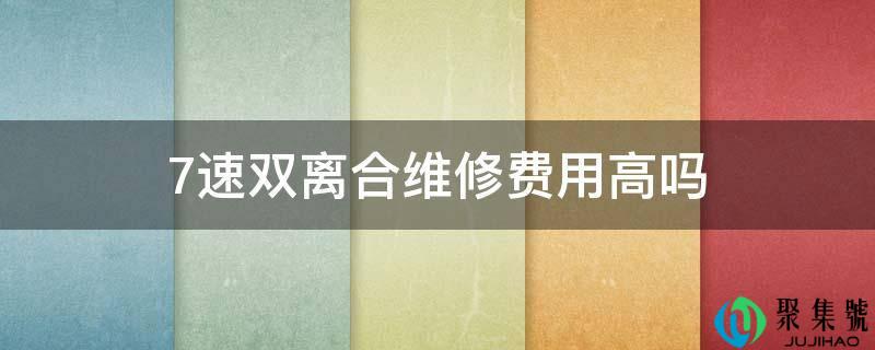 详细阅读:7速双离合维修费用高吗 7速双离合维修费用高吗