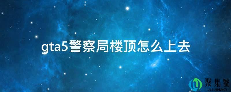 gta5差人局楼顶怎么上去