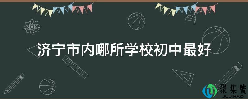 济宁市内哪所学校初中更好