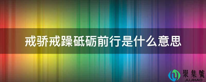 戒骄戒躁砥砺前行是什么意思