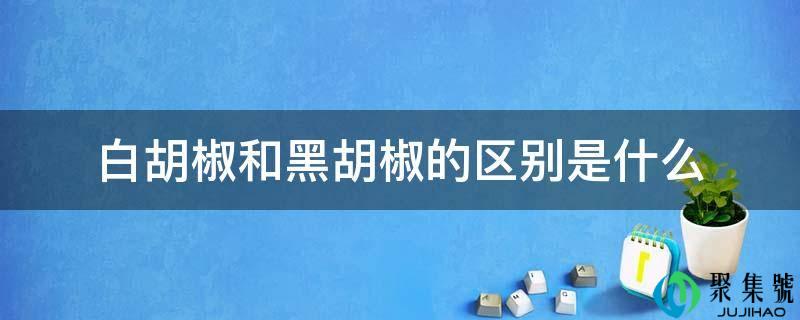 白胡椒和黑胡椒的区别是什么