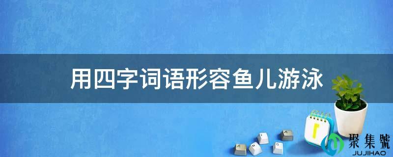 详细阅读:用四字词语描述鱼儿泅水 用四字词语描述鱼儿泅水