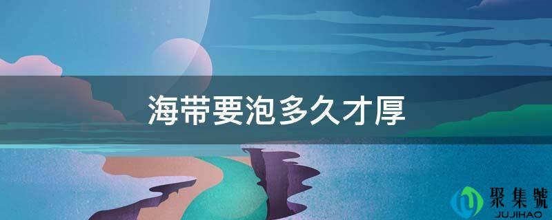 详细阅读:海带要泡多久才厚 海带要泡多久才厚