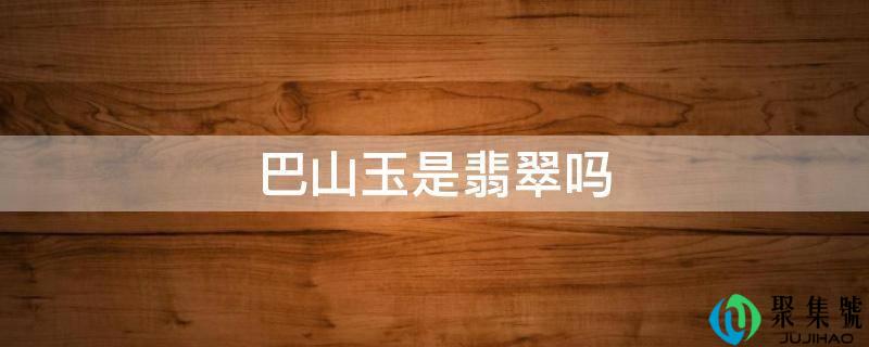 详细阅读:巴山玉是翡翠吗 巴山玉是翡翠吗