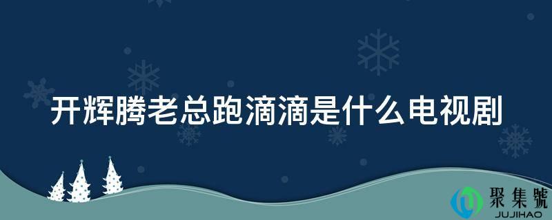 详细阅读:开辉腾老总跑滴滴是什么电视剧 开辉腾老总跑滴滴是什么电视剧