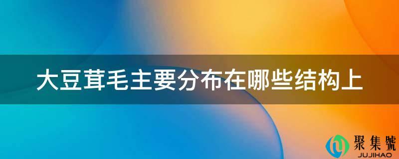 详细阅读:大豆茸毛次要散布在哪些构造上 大豆茸毛次要散布在哪些构造上