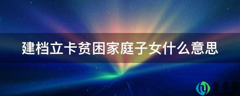 建档立卡贫苦家庭子女什么意思