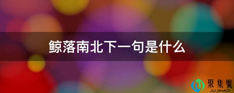 详细阅读:鲸落南北下一句是什么 鲸落南北下一句是什么