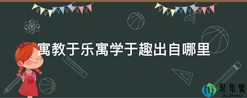 详细阅读:寓教于乐寓学于趣出自哪里 寓教于乐寓学于趣出自哪里