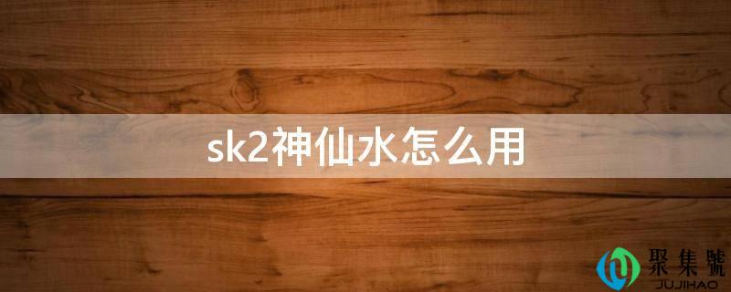 详细阅读:sk2仙人水怎么用 sk2仙人水怎么用