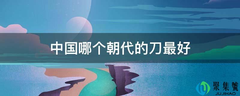 详细阅读:中国哪个朝代的刀更好 中国哪个朝代的刀更好