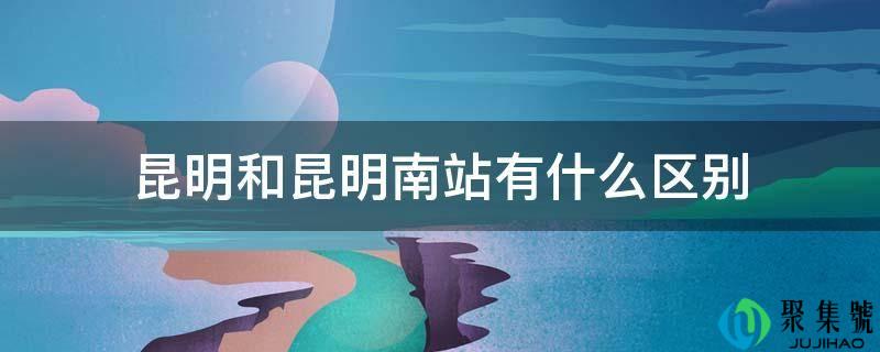 昆明和昆明南站有什么区别