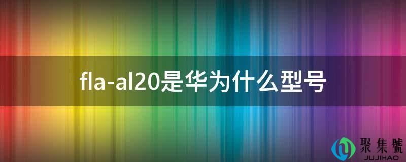 详细阅读:fla-al20是华为什么型号 fla-al20是华为什么型号