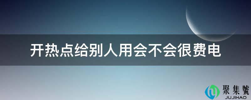 详细阅读:开热点给他人用会不会很费电 开热点给他人用会不会很费电