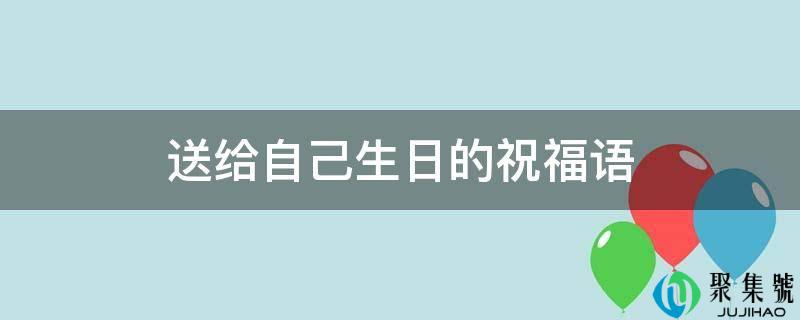 详细阅读:送给本身生日的祝愿语 送给本身生日的祝愿语