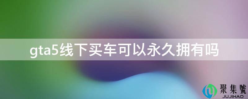 gta5线下买车能够永久拥有吗