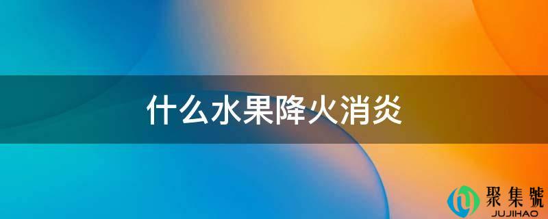 什么生果降火消炎